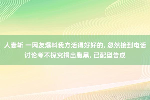 人妻斩 一网友爆料我方活得好好的， 忽然接到电话讨论考不探究捐出腹黑， 已配型告成