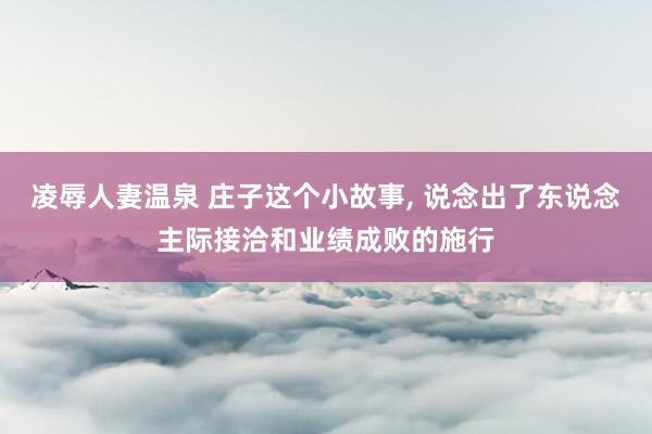 凌辱人妻温泉 庄子这个小故事， 说念出了东说念主际接洽和业绩成败的施行