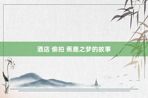 酒店 偷拍 蕉鹿之梦的故事