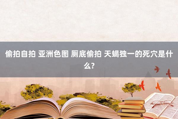 偷拍自拍 亚洲色图 厕底偷拍 天蝎独一的死穴是什么?