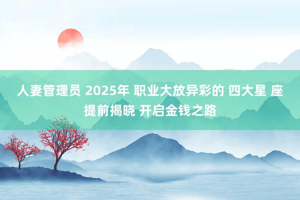 人妻管理员 2025年 职业大放异彩的 四大星 座提前揭晓 开启金钱之路