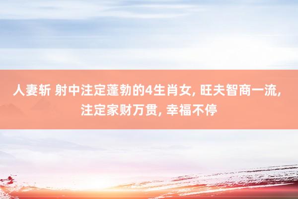 人妻斩 射中注定蓬勃的4生肖女, 旺夫智商一流, 注定家财万贯, 幸福不停