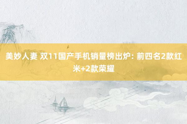 美妙人妻 双11国产手机销量榜出炉: 前四名2款红米+2款荣耀