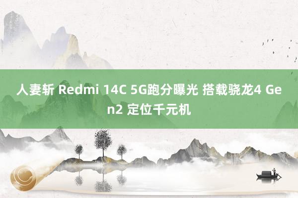 人妻斩 Redmi 14C 5G跑分曝光 搭载骁龙4 Gen2 定位千元机
