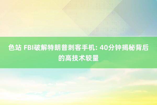 色站 FBI破解特朗普刺客手机: 40分钟揭秘背后的高技术较量