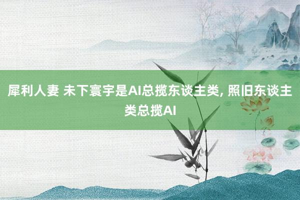 犀利人妻 未下寰宇是AI总揽东谈主类， 照旧东谈主类总揽AI