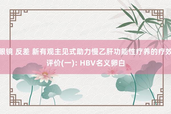 眼镜 反差 新有观主见式助力慢乙肝功能性疗养的疗效评价(一): HBV名义卵白