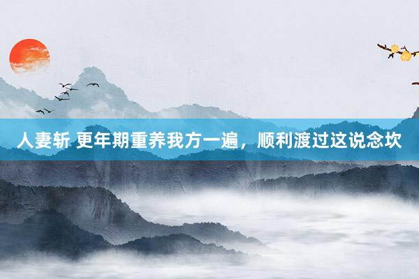 人妻斩 更年期重养我方一遍，顺利渡过这说念坎