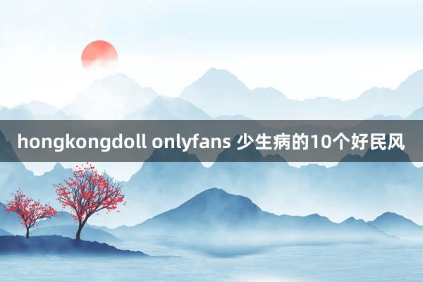 hongkongdoll onlyfans 少生病的10个好民风