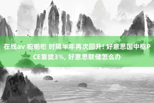 在线av 啪啪啦 时隔半年再次回升! 好意思国中枢PCE靠拢3%， 好意思联储怎么办