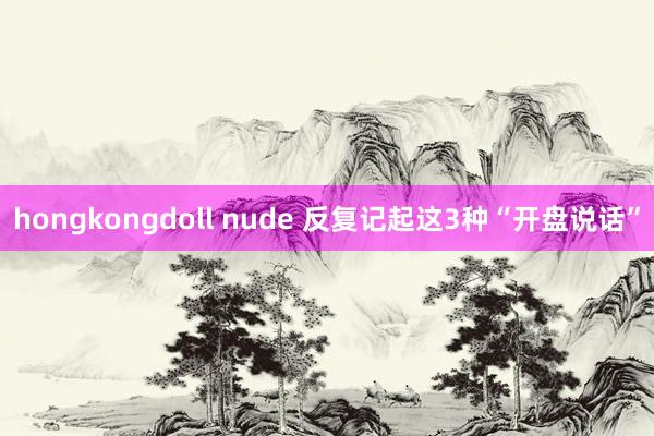 hongkongdoll nude 反复记起这3种“开盘说话”