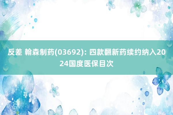 反差 翰森制药(03692): 四款翻新药续约纳入2024国度医保目次