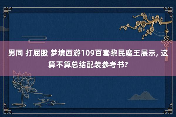 男同 打屁股 梦境西游109百套黎民魔王展示， 这算不算总结配装参考书?