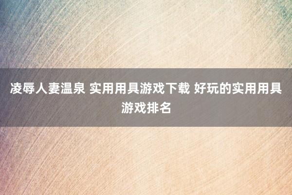凌辱人妻温泉 实用用具游戏下载 好玩的实用用具游戏排名