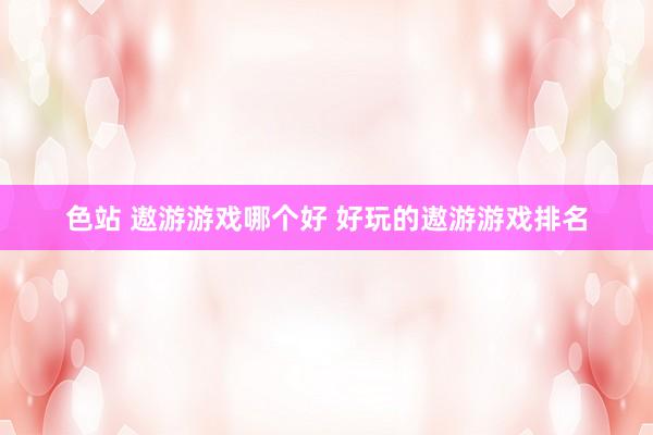 色站 遨游游戏哪个好 好玩的遨游游戏排名