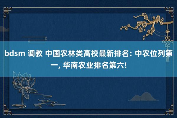 bdsm 调教 中国农林类高校最新排名: 中农位列第一， 华南农业排名第六!