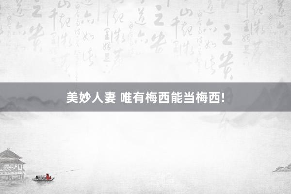 美妙人妻 唯有梅西能当梅西!