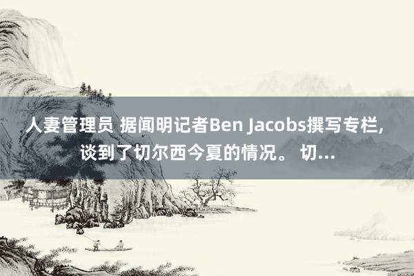 人妻管理员 据闻明记者Ben Jacobs撰写专栏， 谈到了切尔西今夏的情况。 切...