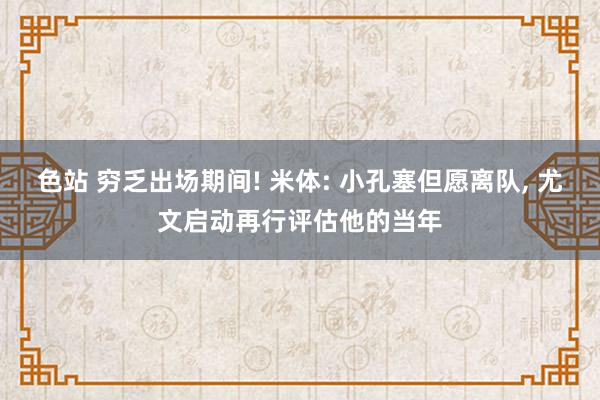 色站 穷乏出场期间! 米体: 小孔塞但愿离队， 尤文启动再行评估他的当年