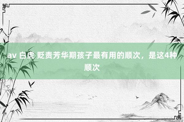 av 白虎 贬责芳华期孩子最有用的顺次,是这4种顺次