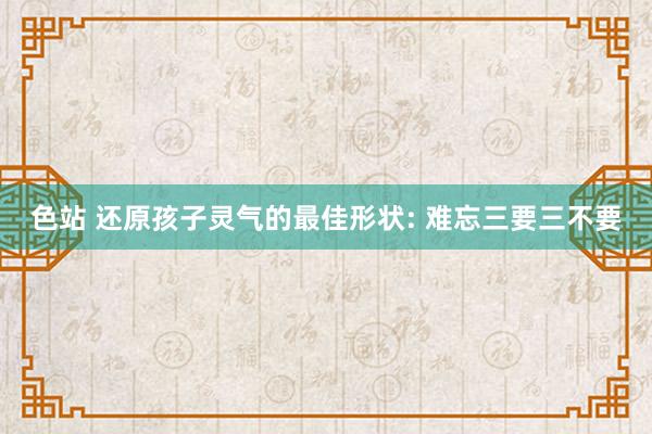 色站 还原孩子灵气的最佳形状: 难忘三要三不要