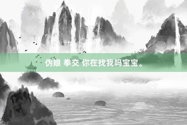 伪娘 拳交 你在找我吗宝宝。