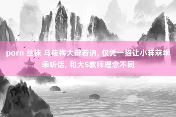 porn 丝袜 马筱梅大辩若讷, 仅凭一招让小箖菻乖乖听话,