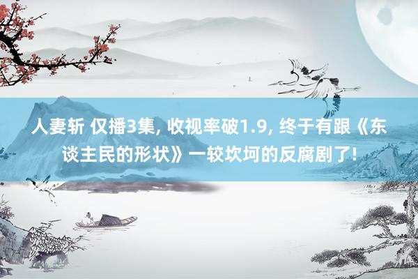 人妻斩 仅播3集, 收视率破1.9, 终于有跟《东谈主民的形