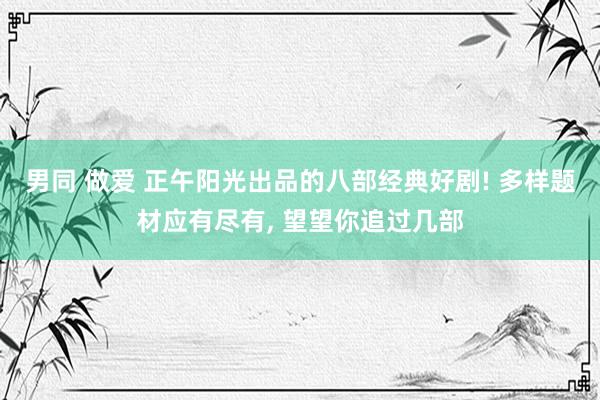 男同 做爱 正午阳光出品的八部经典好剧! 多样题材应有尽有,