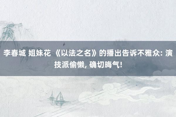 李春城 姐妹花 《以法之名》的播出告诉不雅众: 演技派偷懒,